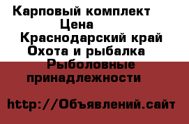 Карповый комплект . › Цена ­ 6 - Краснодарский край Охота и рыбалка » Рыболовные принадлежности   